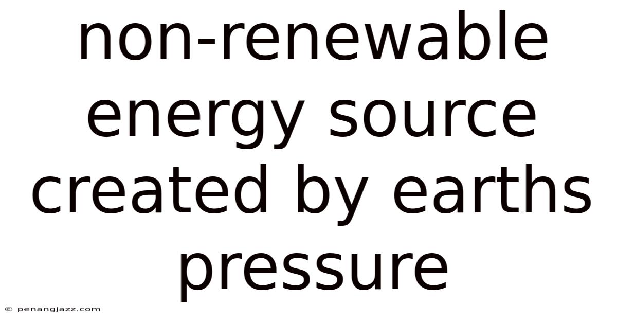 Non-renewable Energy Source Created By Earths Pressure