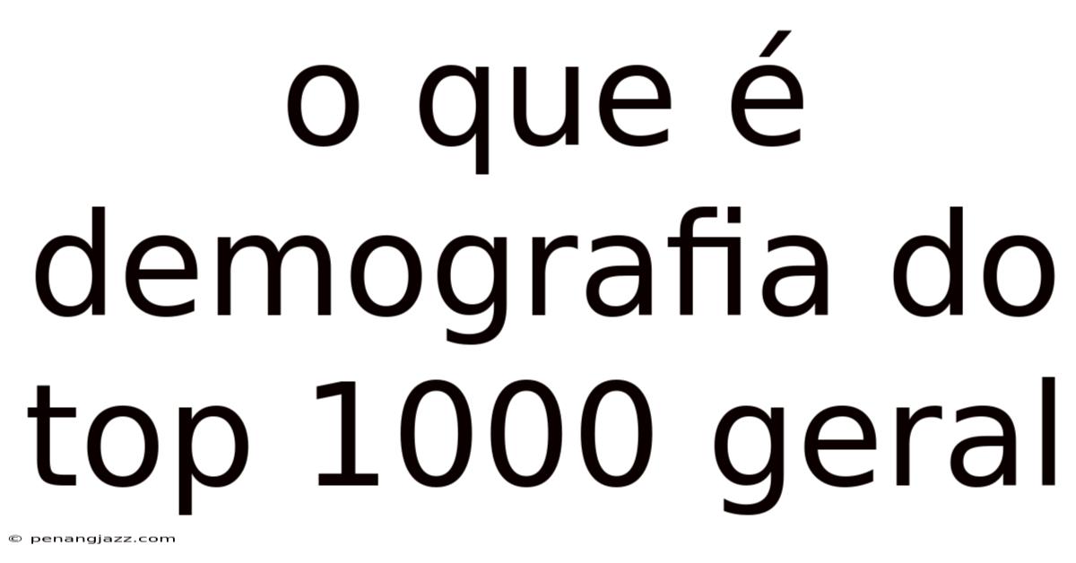O Que É Demografia Do Top 1000 Geral
