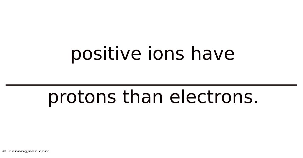 Positive Ions Have ________________________________ Protons Than Electrons.