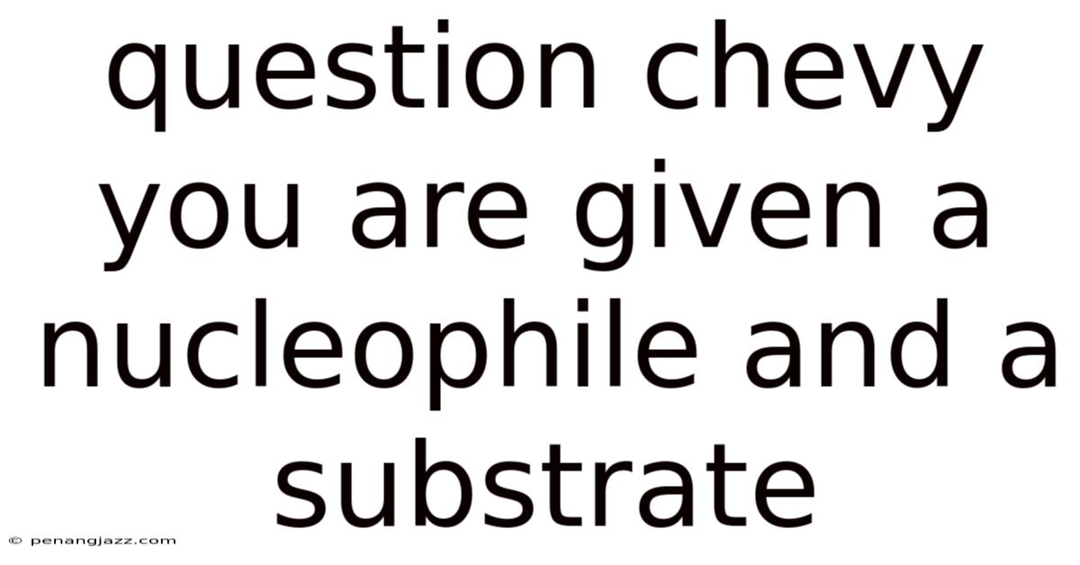 Question Chevy You Are Given A Nucleophile And A Substrate