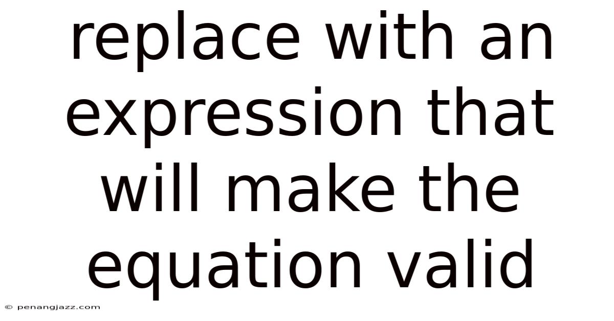 Replace With An Expression That Will Make The Equation Valid