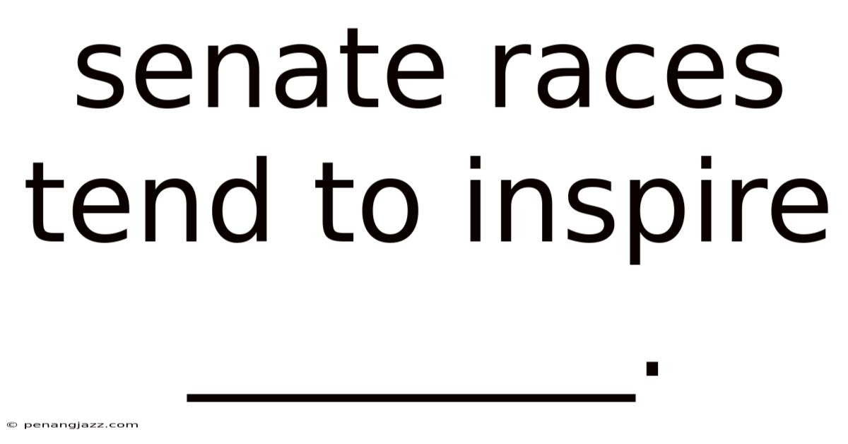 Senate Races Tend To Inspire ________.