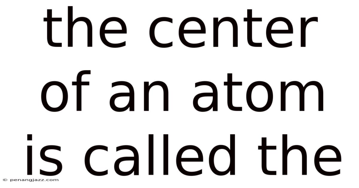 The Center Of An Atom Is Called The