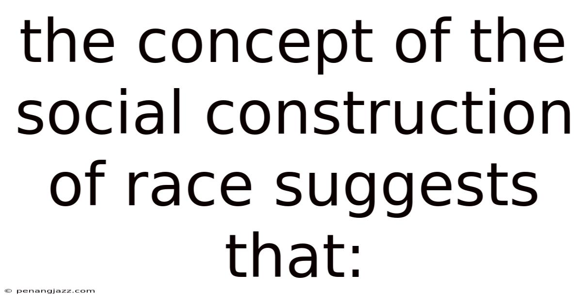 The Concept Of The Social Construction Of Race Suggests That: