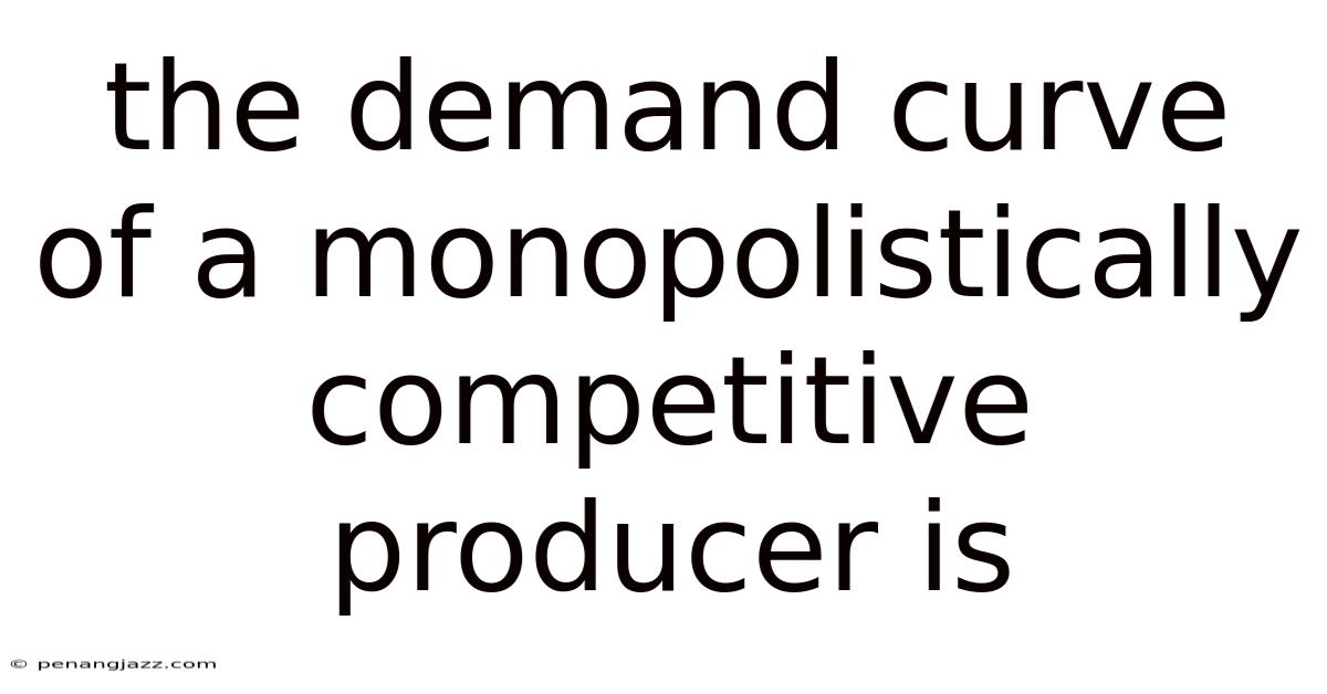 The Demand Curve Of A Monopolistically Competitive Producer Is