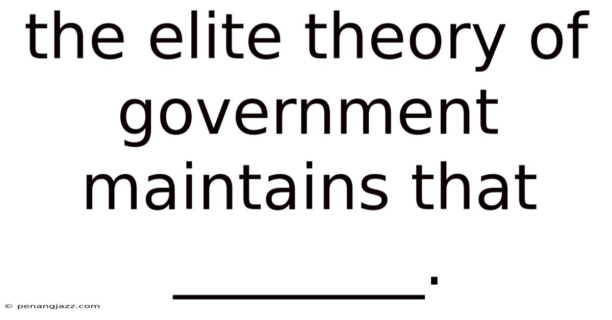 The Elite Theory Of Government Maintains That ________.