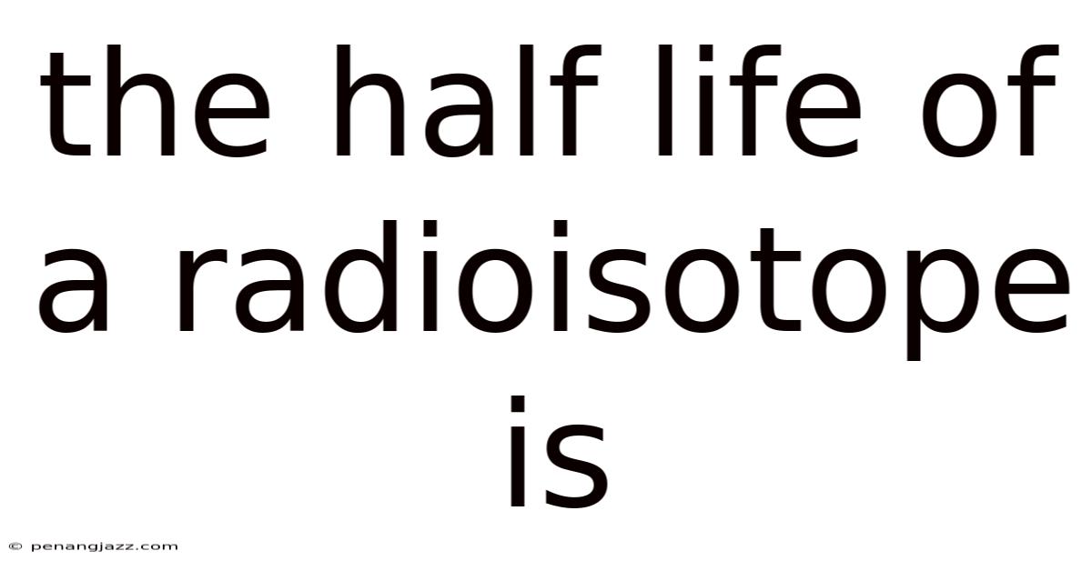 The Half Life Of A Radioisotope Is