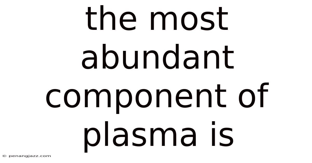 The Most Abundant Component Of Plasma Is