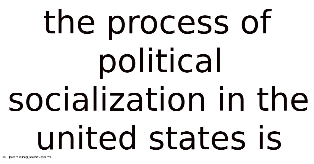 The Process Of Political Socialization In The United States Is