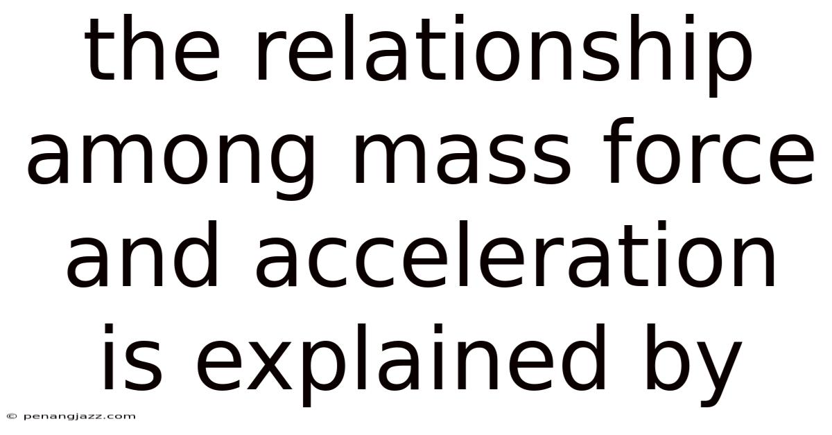 The Relationship Among Mass Force And Acceleration Is Explained By