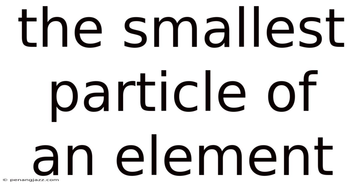The Smallest Particle Of An Element
