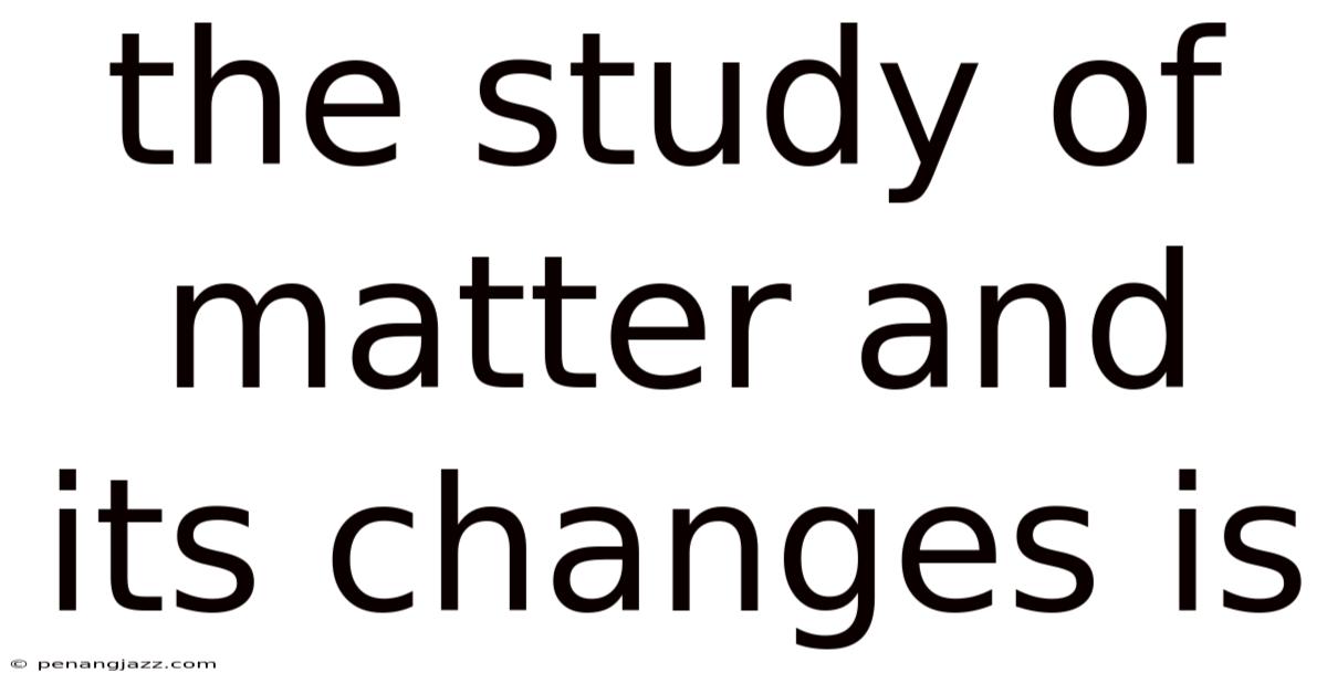 The Study Of Matter And Its Changes Is