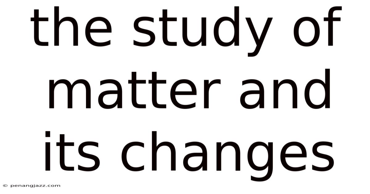 The Study Of Matter And Its Changes