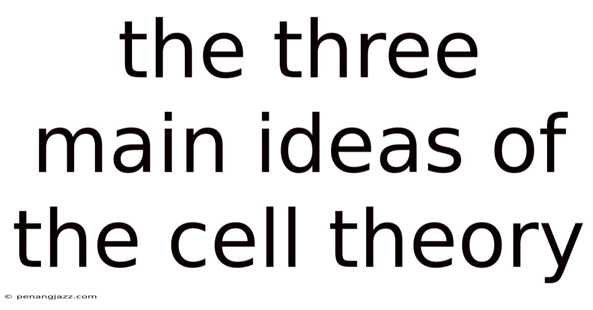 The Three Main Ideas Of The Cell Theory