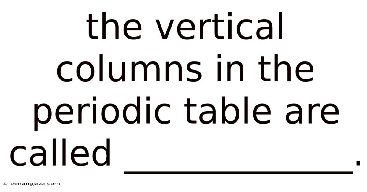The Vertical Columns In The Periodic Table Are Called _____________.