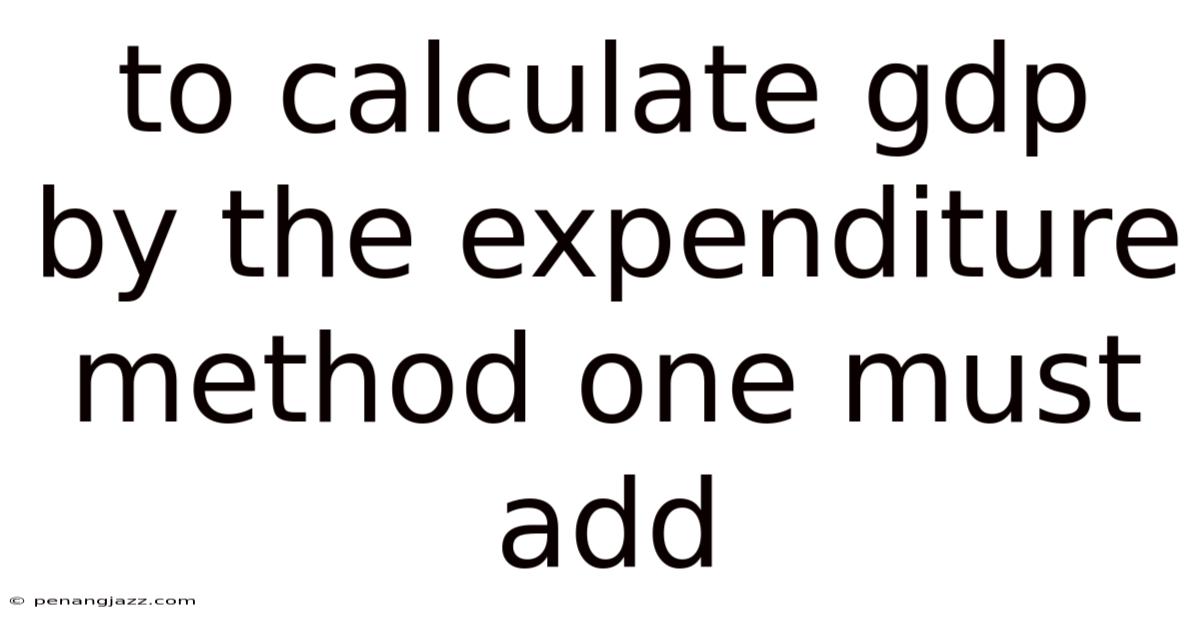 To Calculate Gdp By The Expenditure Method One Must Add