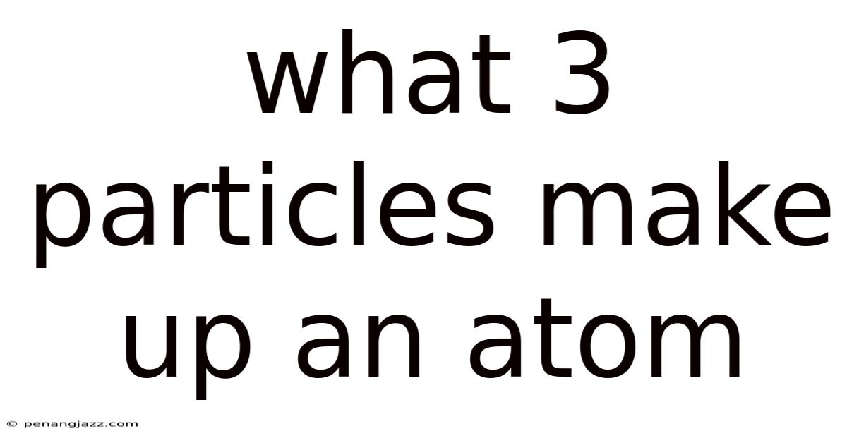 What 3 Particles Make Up An Atom