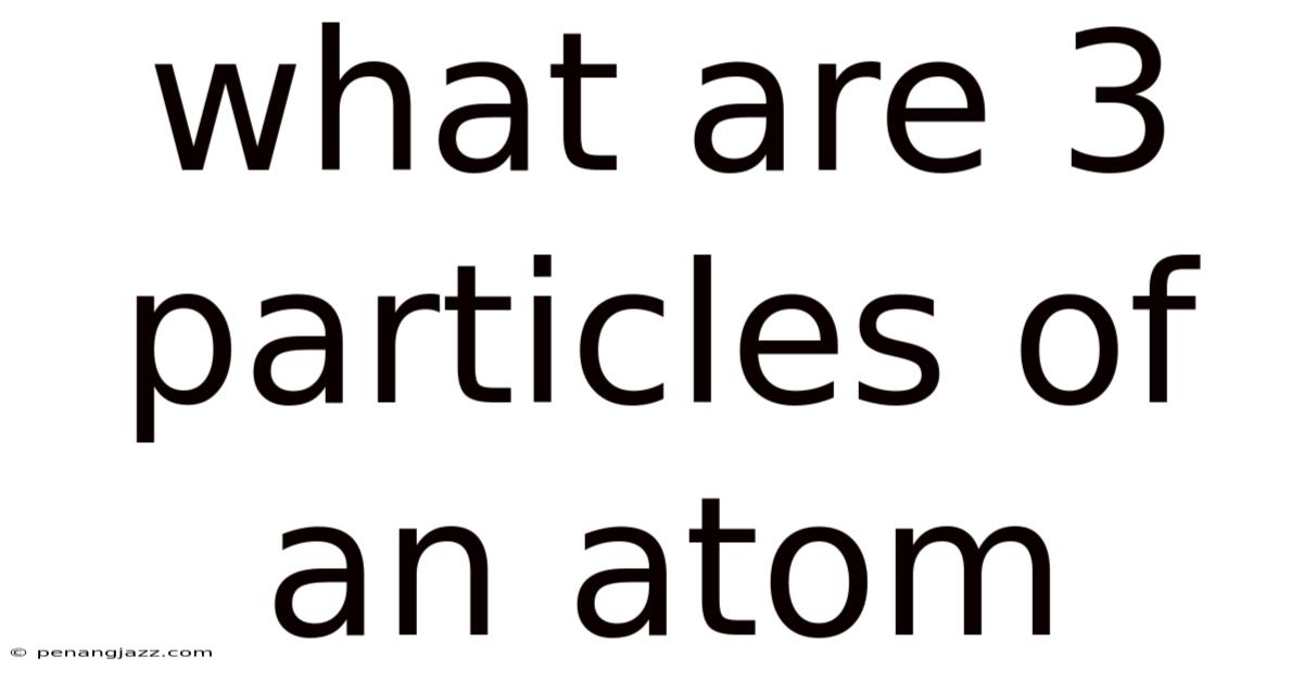What Are 3 Particles Of An Atom