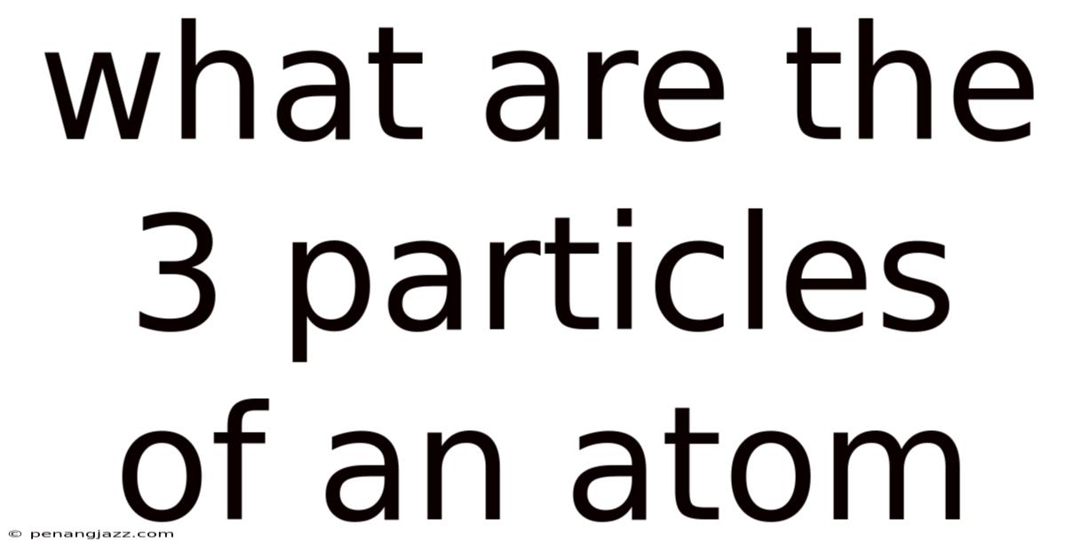 What Are The 3 Particles Of An Atom