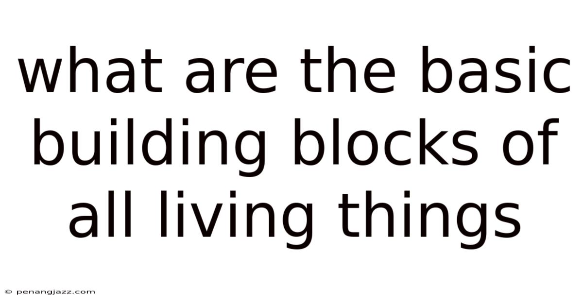 What Are The Basic Building Blocks Of All Living Things