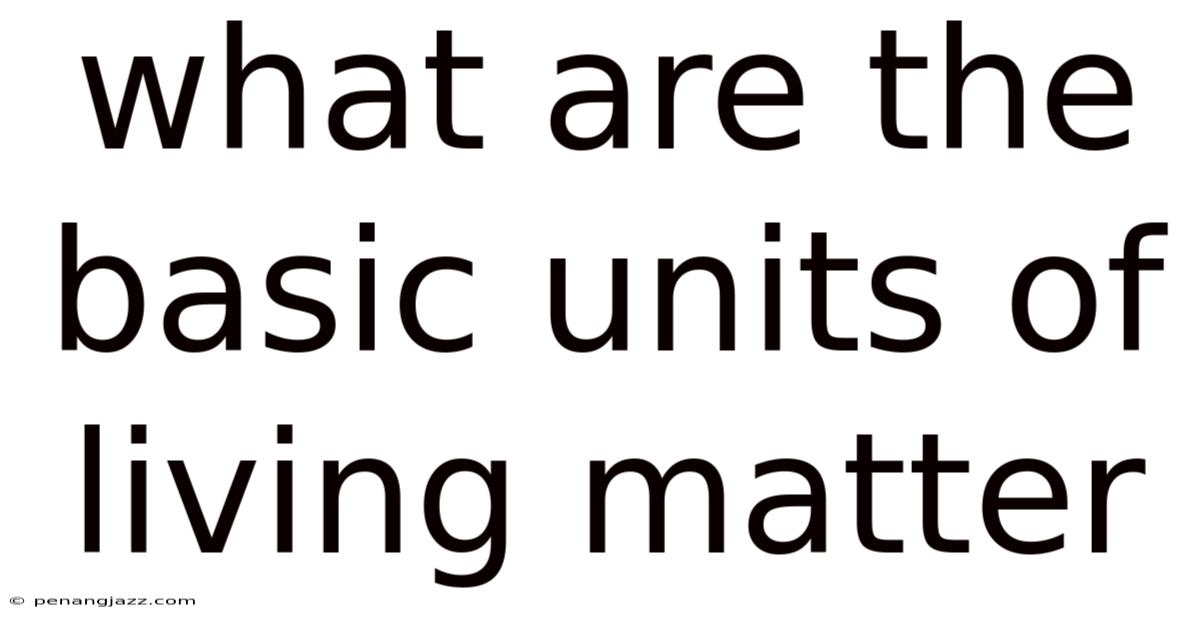 What Are The Basic Units Of Living Matter