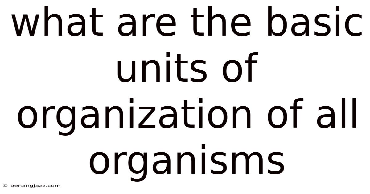What Are The Basic Units Of Organization Of All Organisms