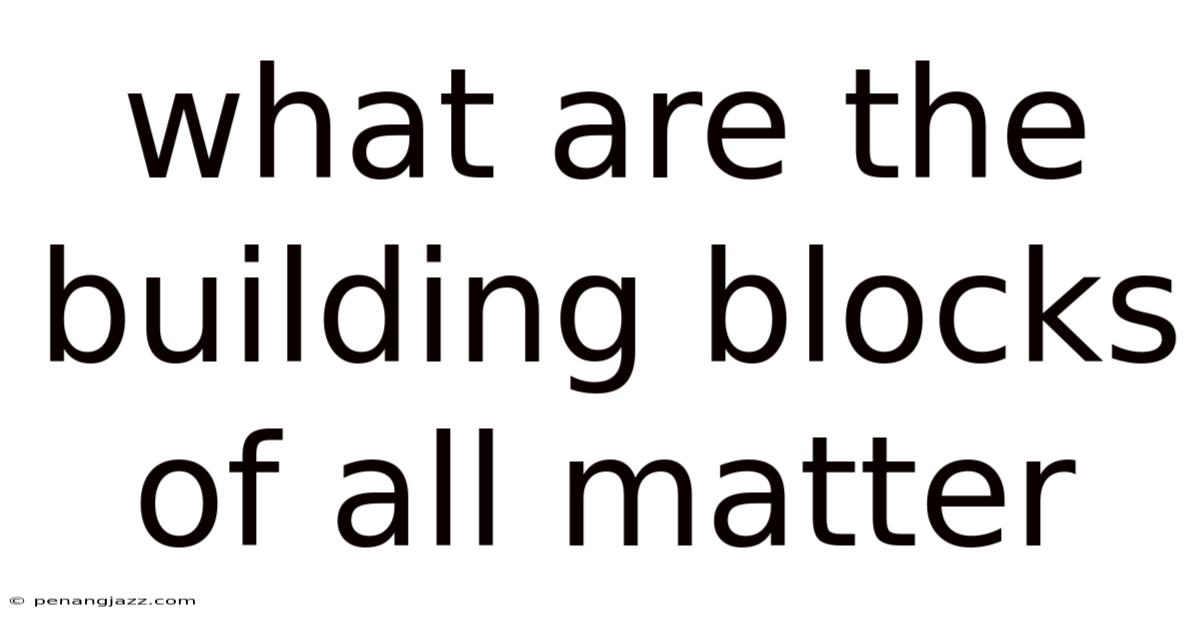 What Are The Building Blocks Of All Matter