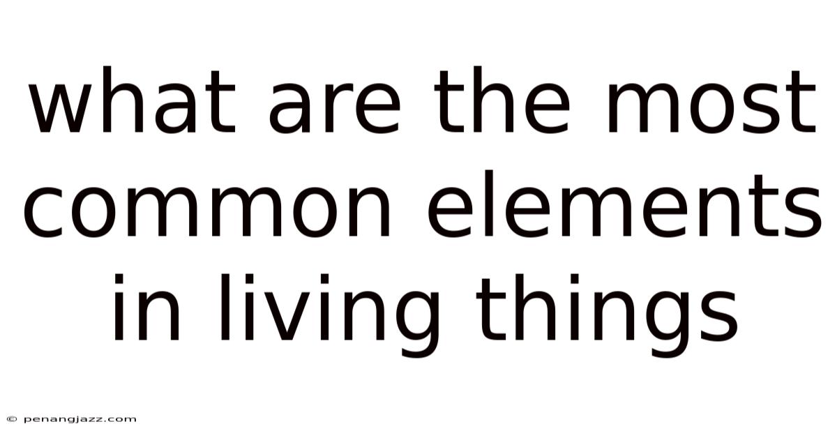 What Are The Most Common Elements In Living Things