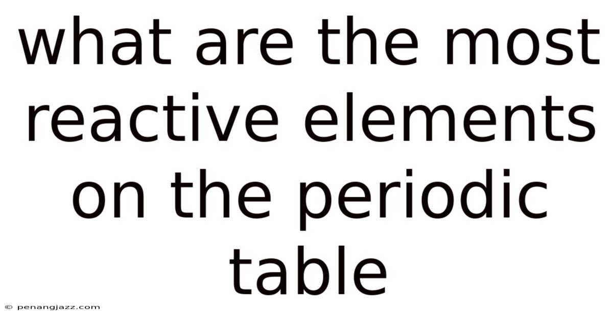 What Are The Most Reactive Elements On The Periodic Table
