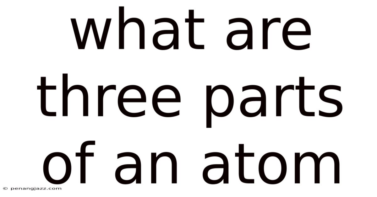 What Are Three Parts Of An Atom