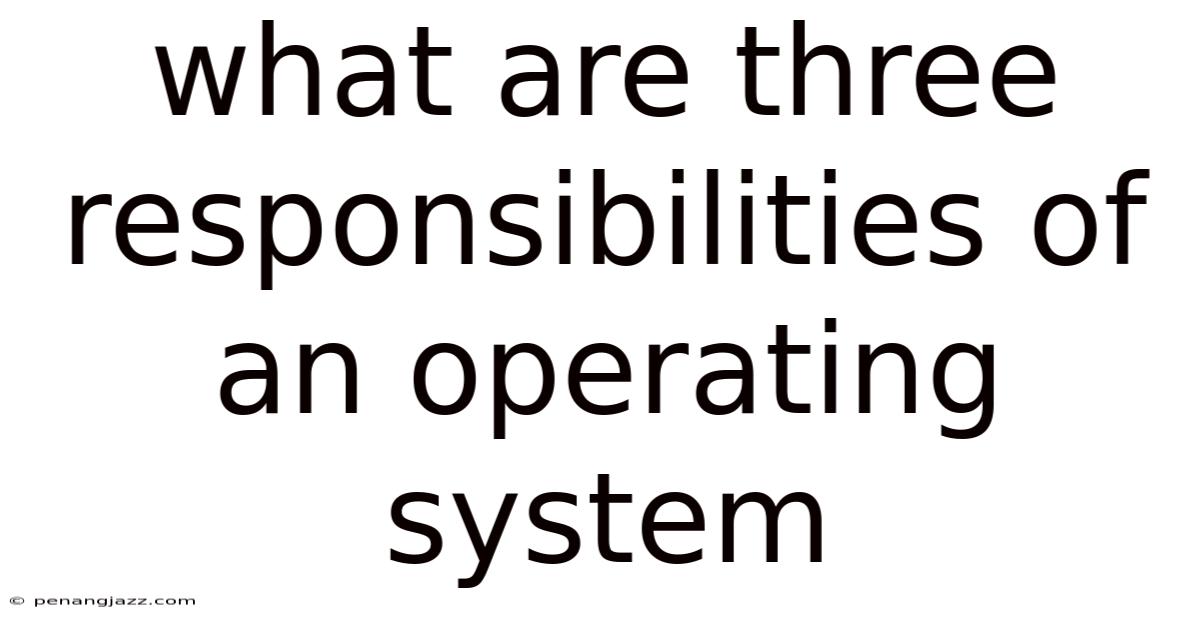 What Are Three Responsibilities Of An Operating System