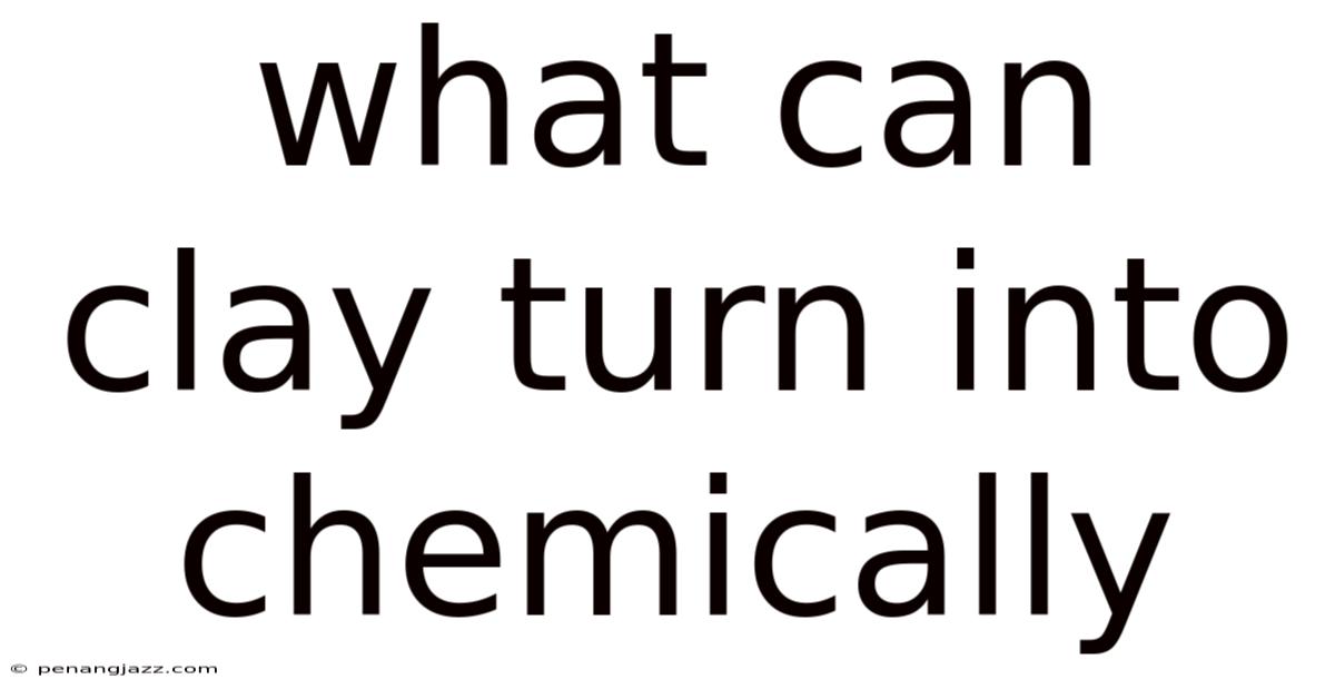 What Can Clay Turn Into Chemically