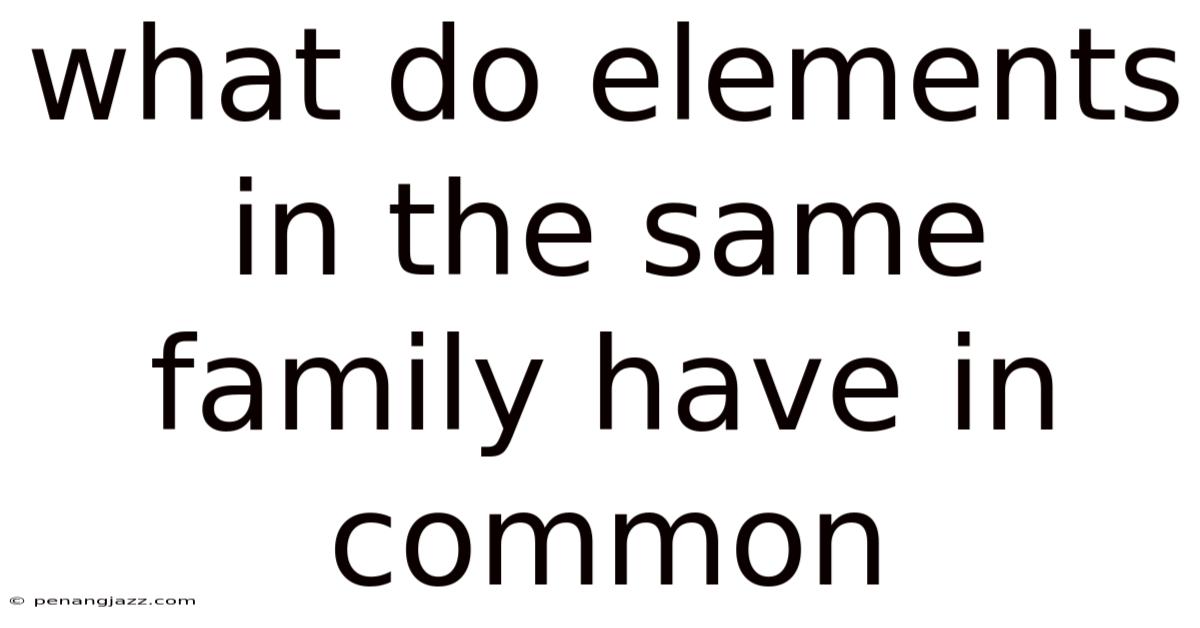 What Do Elements In The Same Family Have In Common