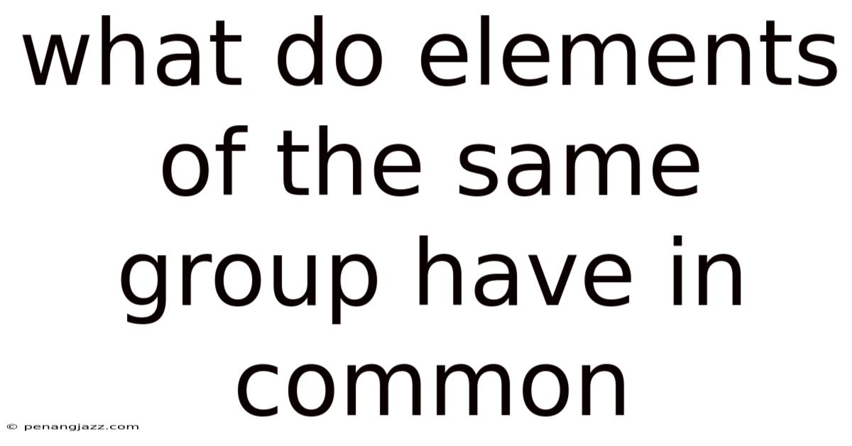 What Do Elements Of The Same Group Have In Common