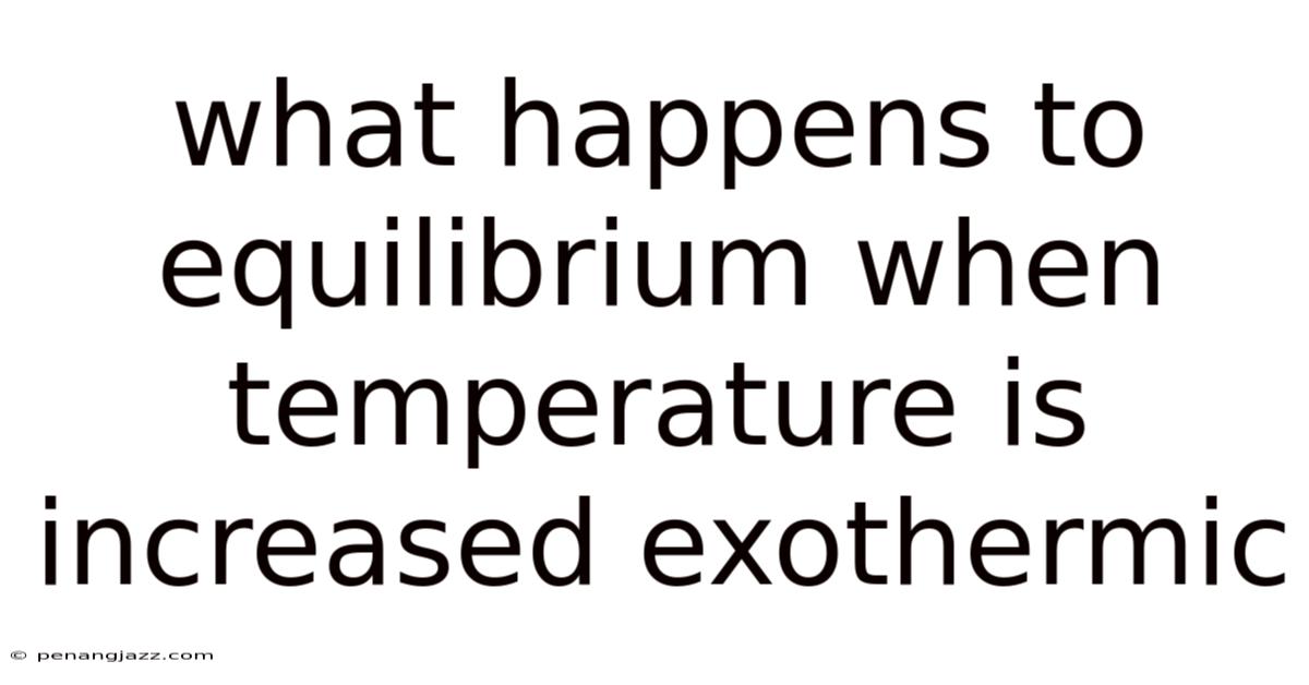 What Happens To Equilibrium When Temperature Is Increased Exothermic