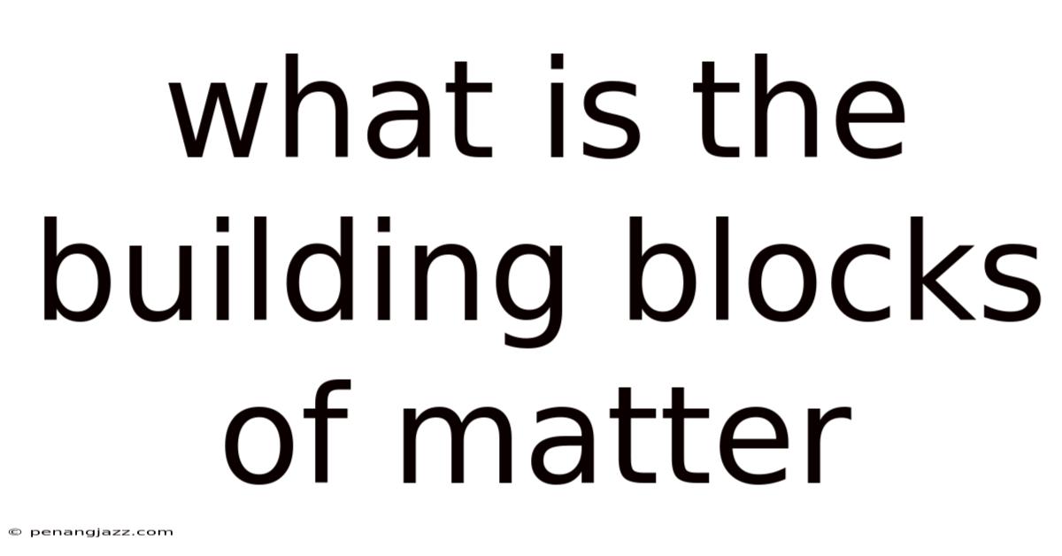 What Is The Building Blocks Of Matter