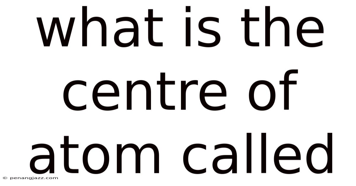What Is The Centre Of Atom Called