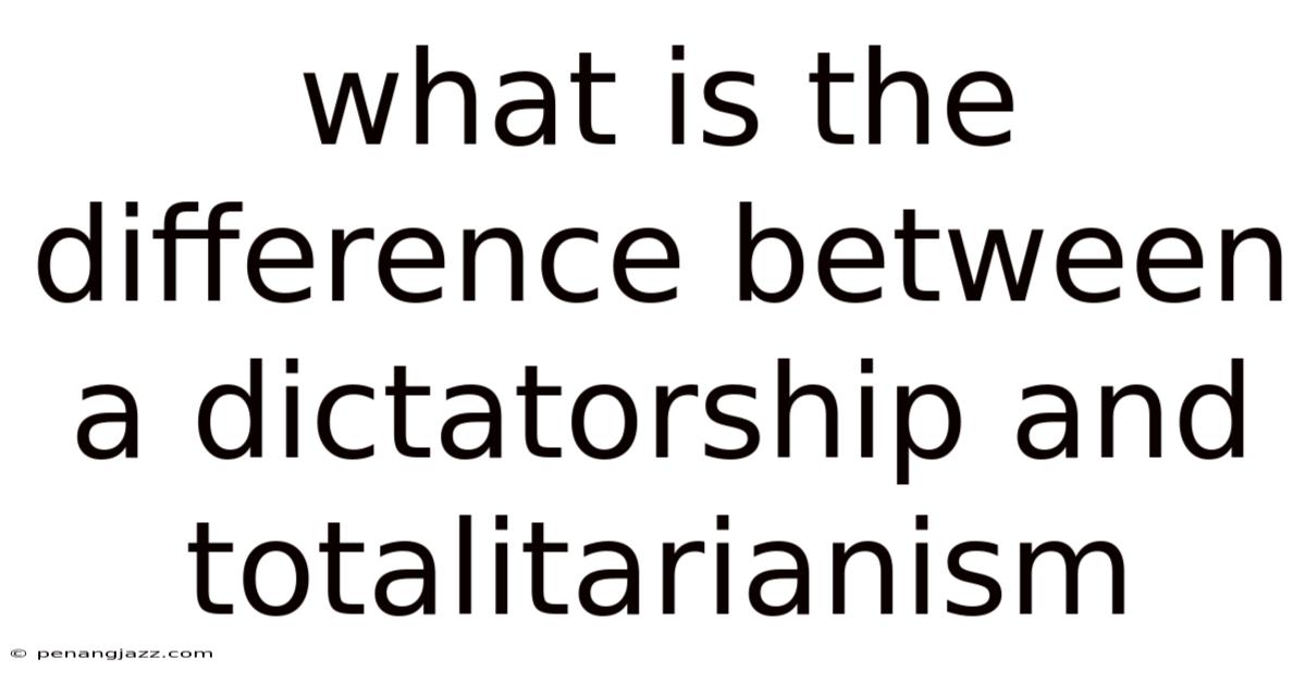What Is The Difference Between A Dictatorship And Totalitarianism