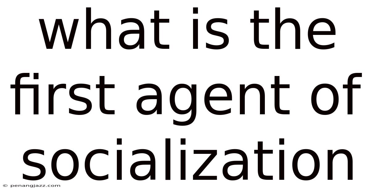 What Is The First Agent Of Socialization