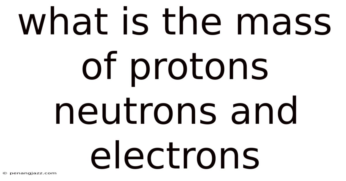 What Is The Mass Of Protons Neutrons And Electrons