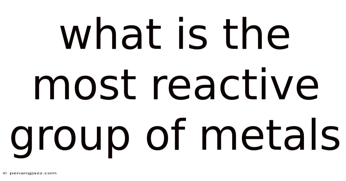 What Is The Most Reactive Group Of Metals
