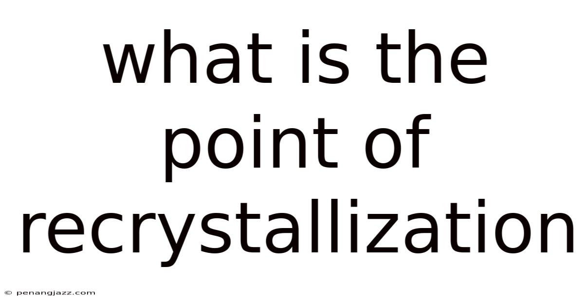 What Is The Point Of Recrystallization