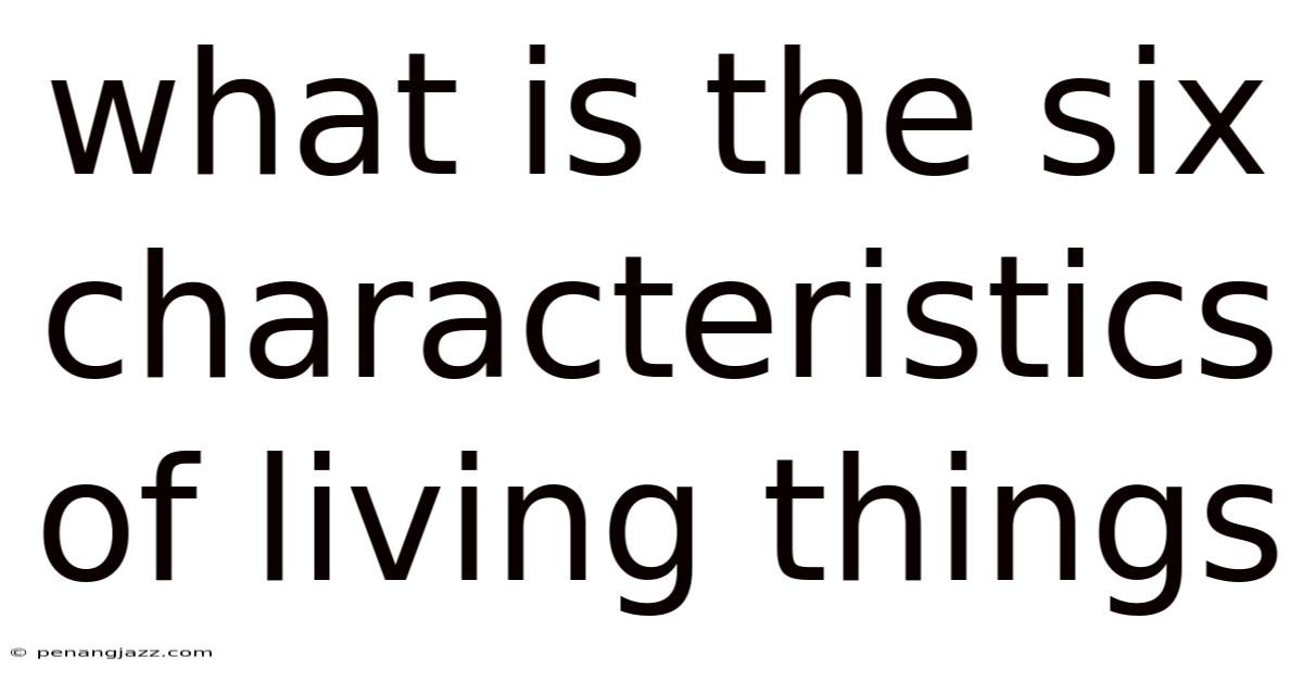 What Is The Six Characteristics Of Living Things