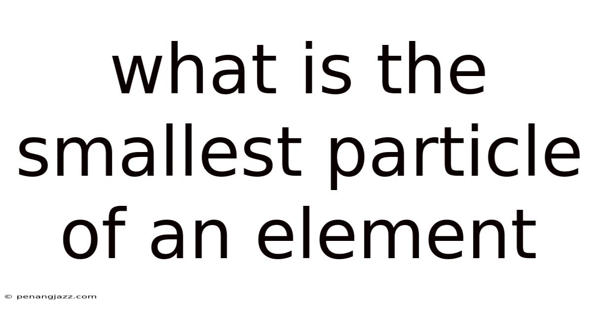 What Is The Smallest Particle Of An Element