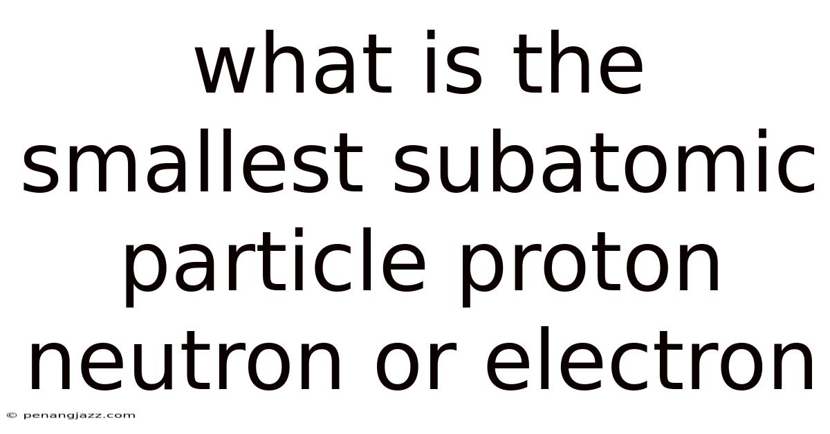 What Is The Smallest Subatomic Particle Proton Neutron Or Electron