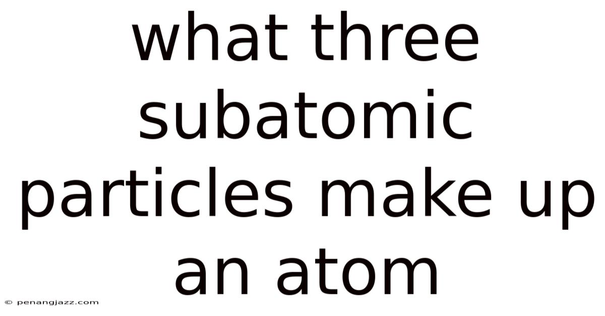 What Three Subatomic Particles Make Up An Atom
