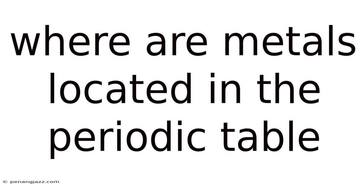 Where Are Metals Located In The Periodic Table