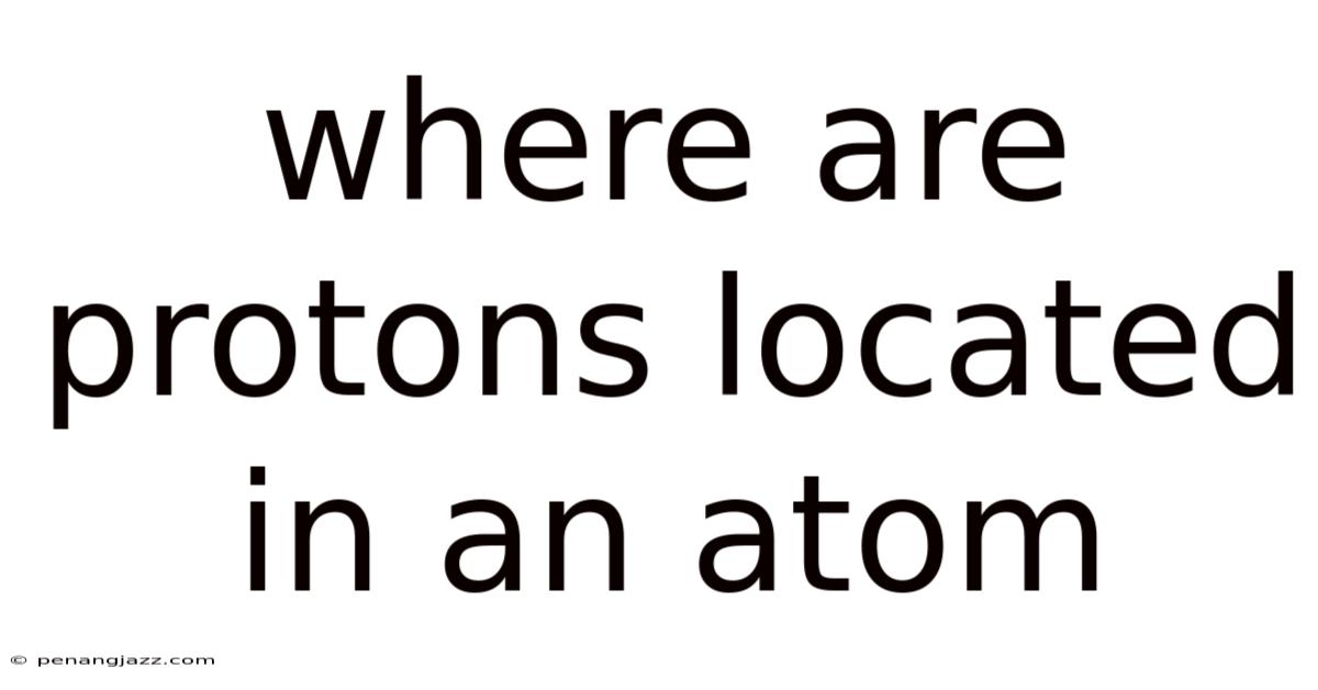 Where Are Protons Located In An Atom