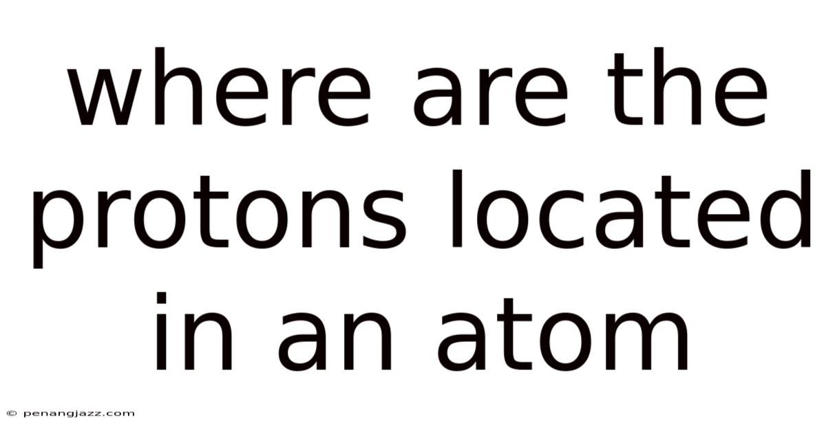 Where Are The Protons Located In An Atom