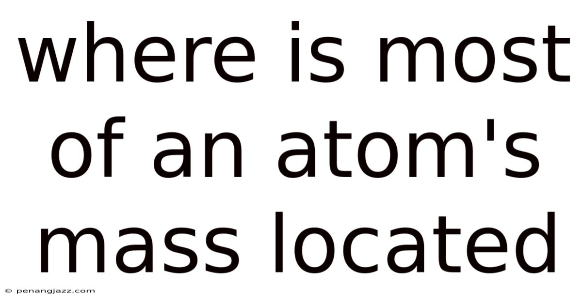 Where Is Most Of An Atom's Mass Located